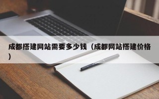 西宁成都搭建网站需要多少钱（成都网站搭建价格）