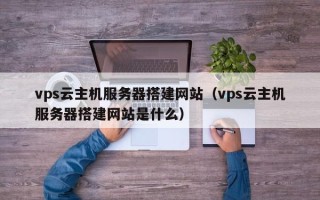 西宁vps云主机服务器搭建网站（vps云主机服务器搭建网站是什么）