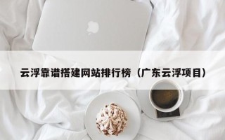 西宁云浮靠谱搭建网站排行榜（广东云浮项目）
