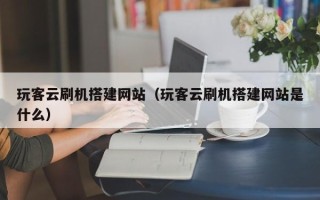 西宁玩客云刷机搭建网站（玩客云刷机搭建网站是什么）