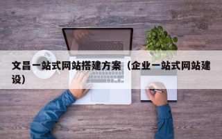 西宁文昌一站式网站搭建方案（企业一站式网站建设）