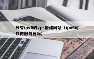 西宁只有ipv6的vps搭建网站（ipv6可以做服务器吗）
