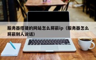 西宁服务器搭建的网站怎么屏蔽ip（服务器怎么屏蔽别人说话）