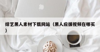 西宁综艺黑人素材下载网站（黑人应援视频在哪买）