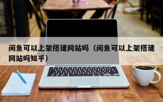 西宁闲鱼可以上架搭建网站吗（闲鱼可以上架搭建网站吗知乎）