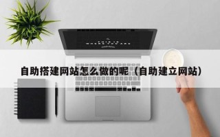 西宁自助搭建网站怎么做的呢（自助建立网站）