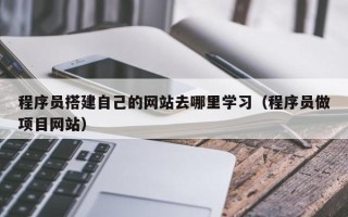 西宁程序员搭建自己的网站去哪里学习（程序员做项目网站）