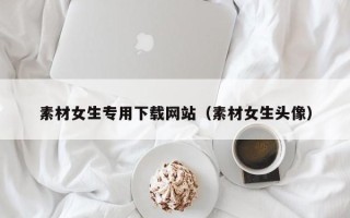 西宁素材女生专用下载网站（素材女生头像）